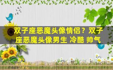双子座恶魔头像情侣？双子座恶魔头像男生 冷酷 帅气